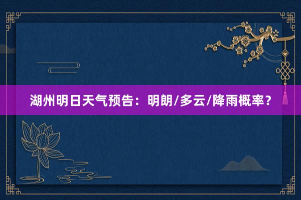 湖州明日天气预告：明朗/多云/降雨概率？