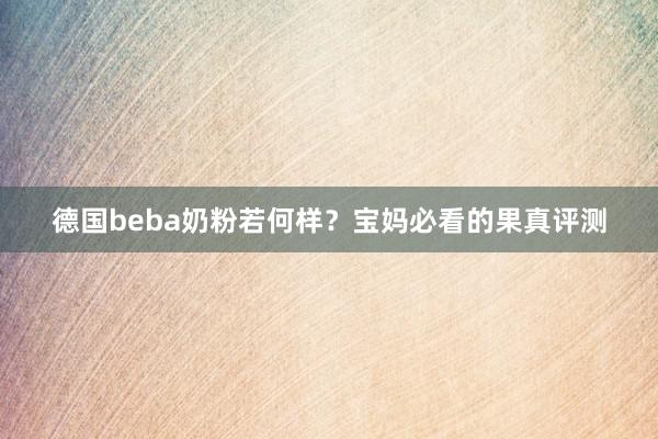 德国beba奶粉若何样？宝妈必看的果真评测