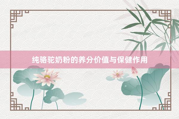 纯骆驼奶粉的养分价值与保健作用